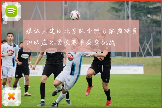 媒体人建议北京队合理分配周琦负担以应对漫长赛季疲惫挑战