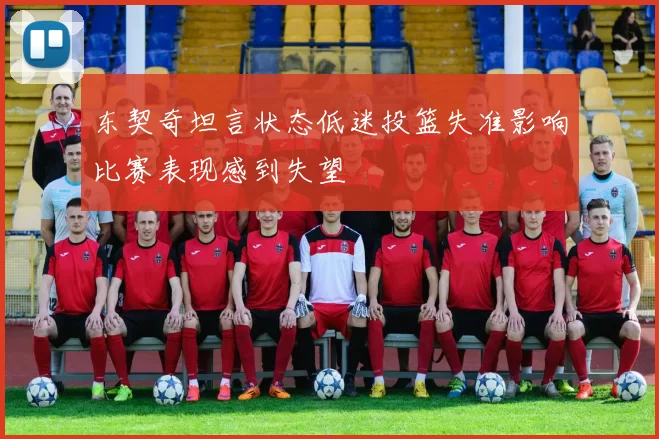 东契奇坦言状态低迷投篮失准影响比赛表现感到失望