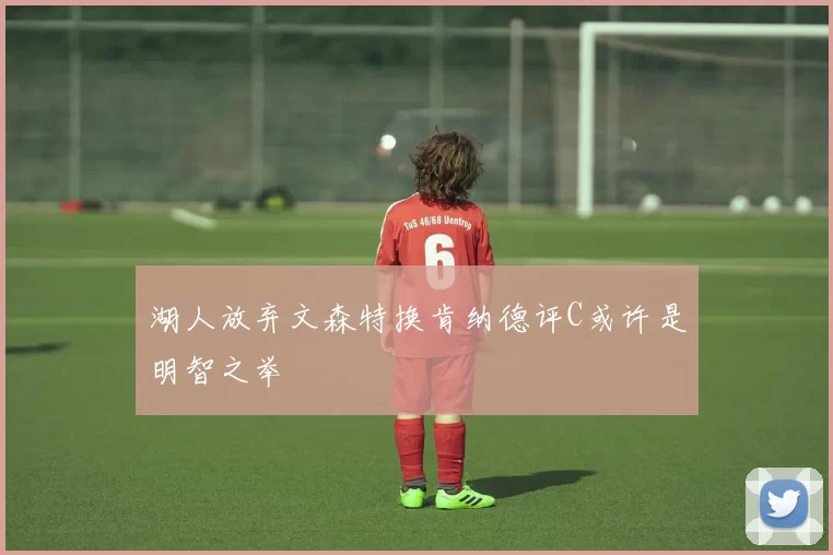 湖人放弃文森特换肯纳德评C或许是明智之举