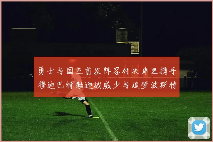 勇士与国王首发阵容对决库里携手穆迪巴特勒迎战威少与追梦波斯特