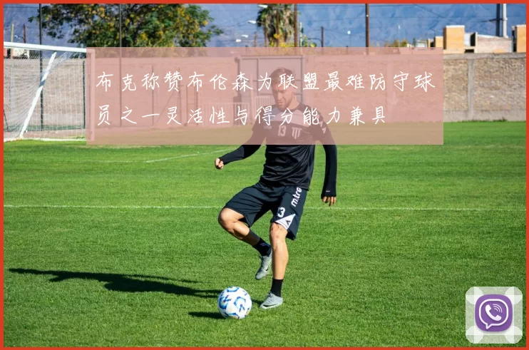 布克称赞布伦森为联盟最难防守球员之一灵活性与得分能力兼具