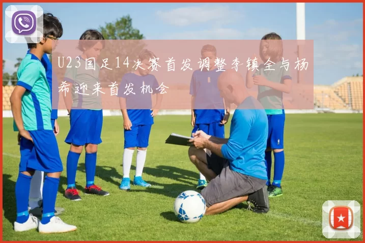 U23国足14决赛首发调整李镇全与杨希迎来首发机会