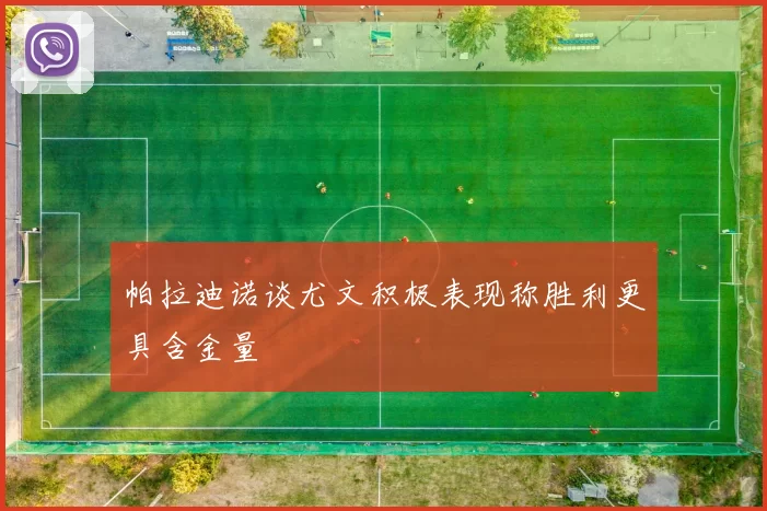 帕拉迪诺谈尤文积极表现称胜利更具含金量