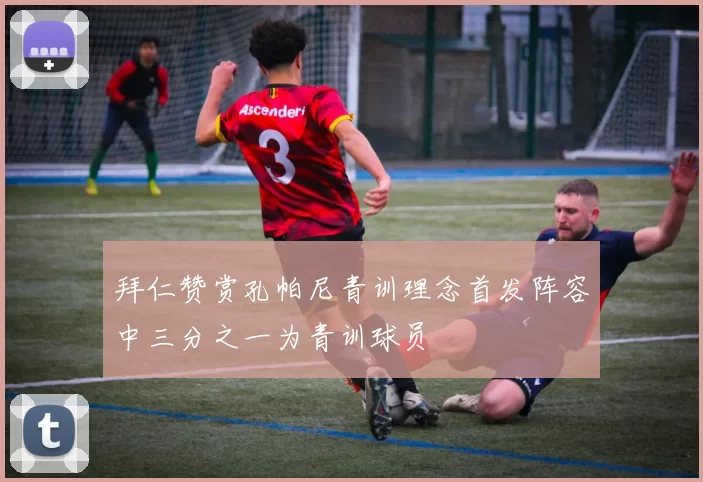拜仁赞赏孔帕尼青训理念首发阵容中三分之一为青训球员
