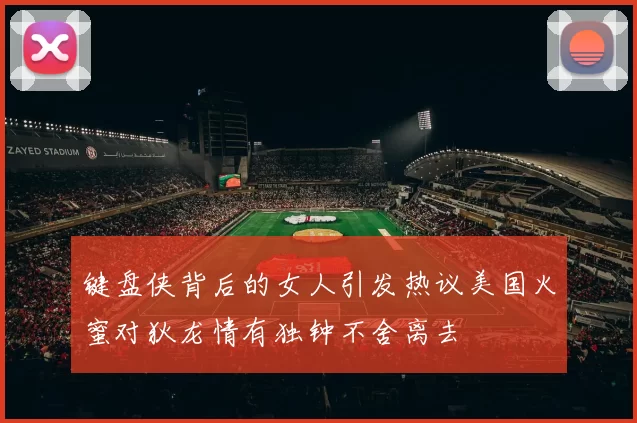 键盘侠背后的女人引发热议美国火蜜对狄龙情有独钟不舍离去
