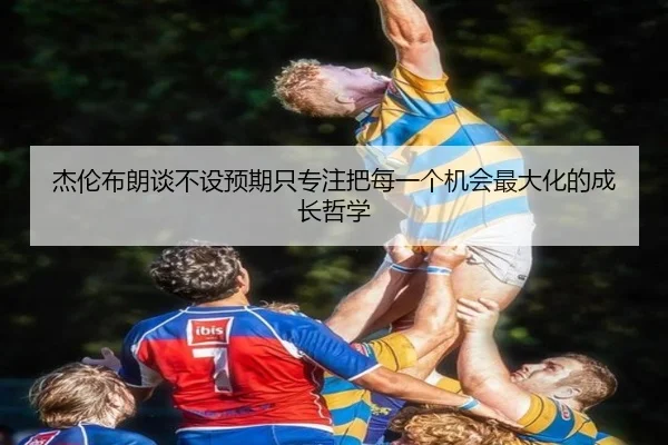 杰伦布朗谈不设预期只专注把每一个机会最大化的成长哲学