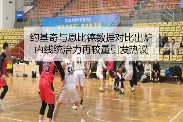 约基奇与恩比德数据对比出炉 内线统治力再较量引发热议